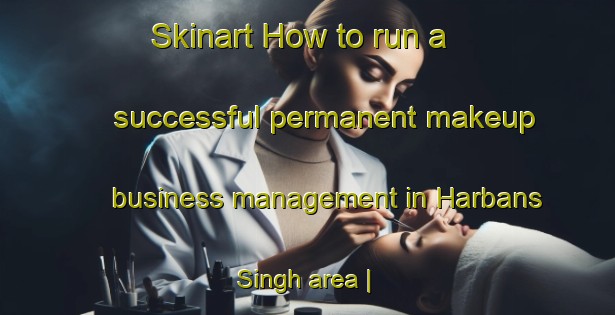 Skinart How to run a successful permanent makeup business management in Harbans Singh area | PermanentmakeupTraining | PermanentmakeupClasses | SkinartTraining-Pakistan
